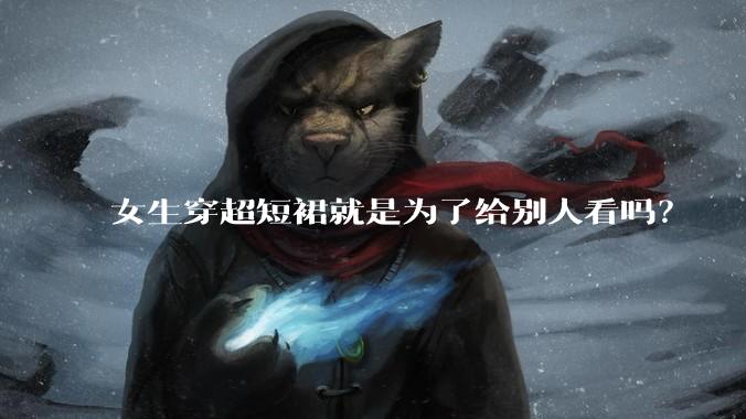 女生穿超短裙就是为了给别人看吗？