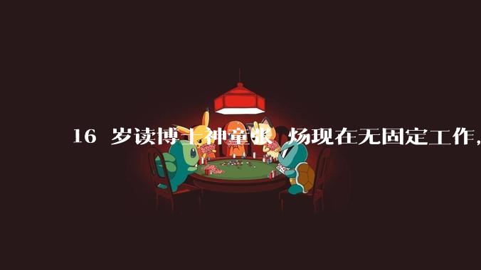 16 岁读博士神童张炘炀现在无固定工作，卡里就剩几千块，父母每两三个月打来 1 万，如何评价其现状？