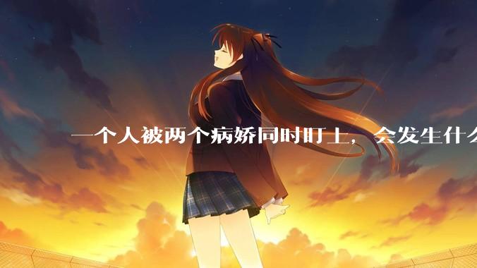 一个人被两个病娇同时盯上，会发生什么?