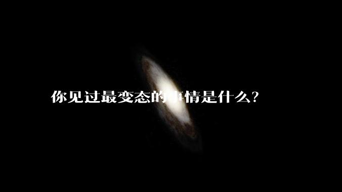 你见过最变态的事情是什么？