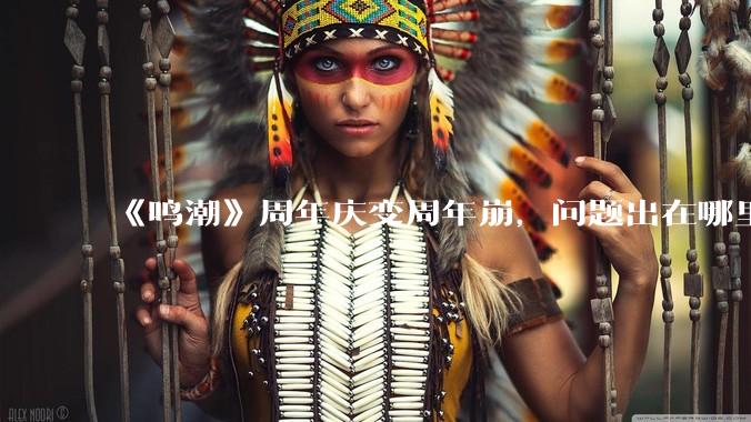 《鸣潮》周年庆变周年崩，问题出在哪里？