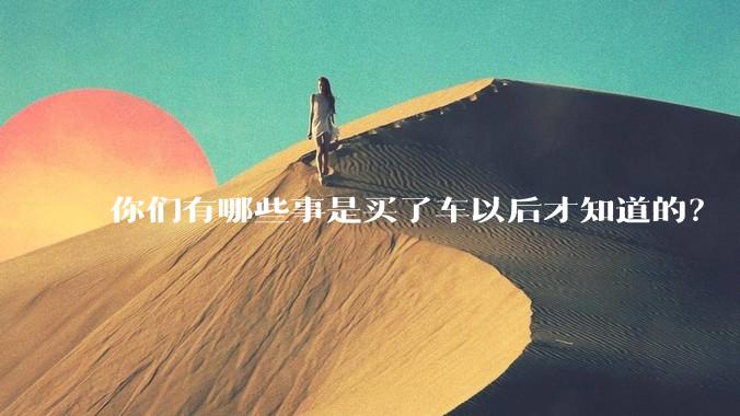 你们有哪些事是买了车以后才知道的？