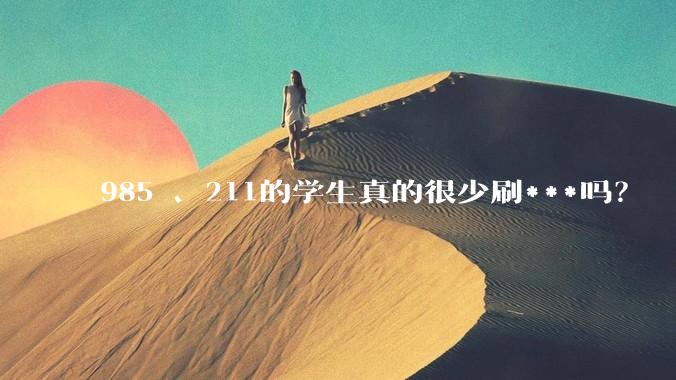 985 、211的学生真的很少刷***吗？