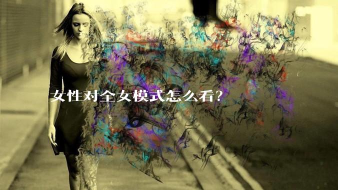 女性对全女模式怎么看？